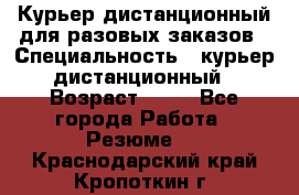 Курьер дистанционный для разовых заказов › Специальность ­ курьер дистанционный › Возраст ­ 52 - Все города Работа » Резюме   . Краснодарский край,Кропоткин г.